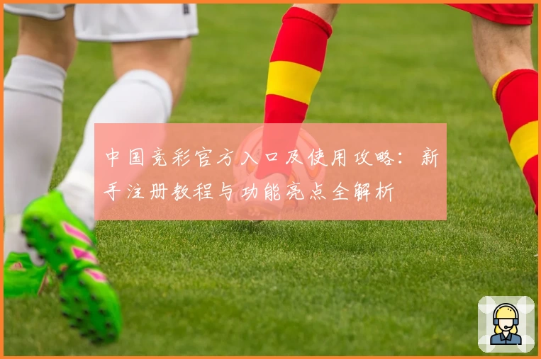 中国竞彩官方入口及使用攻略：新手注册教程与功能亮点全解析