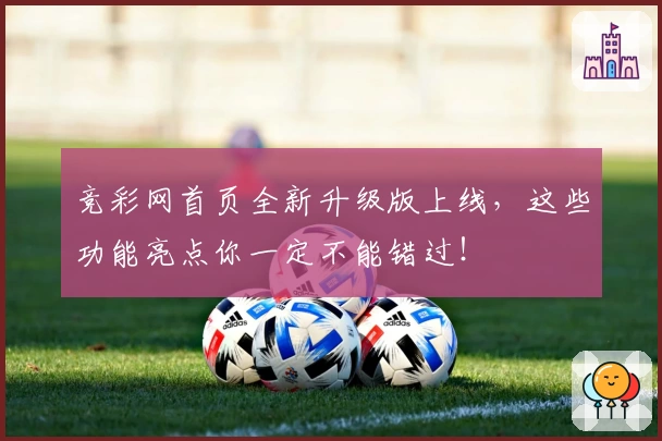 竞彩网首页全新升级版上线，这些功能亮点你一定不能错过！