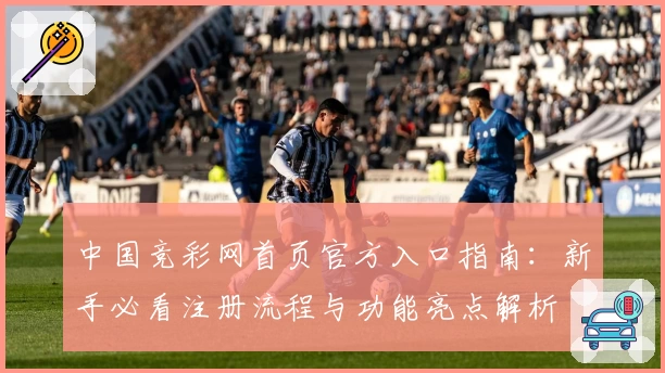 中国竞彩网首页官方入口指南：新手必看注册流程与功能亮点解析