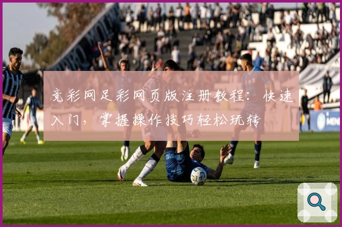 竞彩网足彩网页版注册教程：快速入门，掌握操作技巧轻松玩转