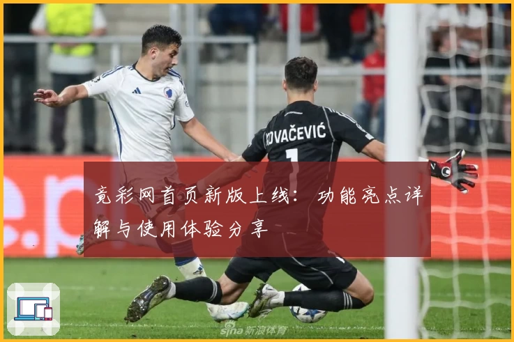 竟彩网首页新版上线：功能亮点详解与使用体验分享