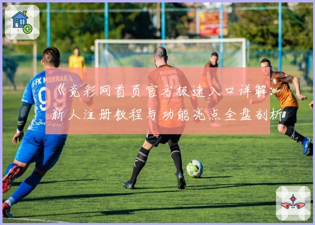 《竟彩网首页官方极速入口详解：新人注册教程与功能亮点全盘剖析》