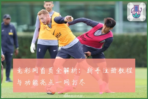 竞彩网首页全解析：新手注册教程与功能亮点一网打尽