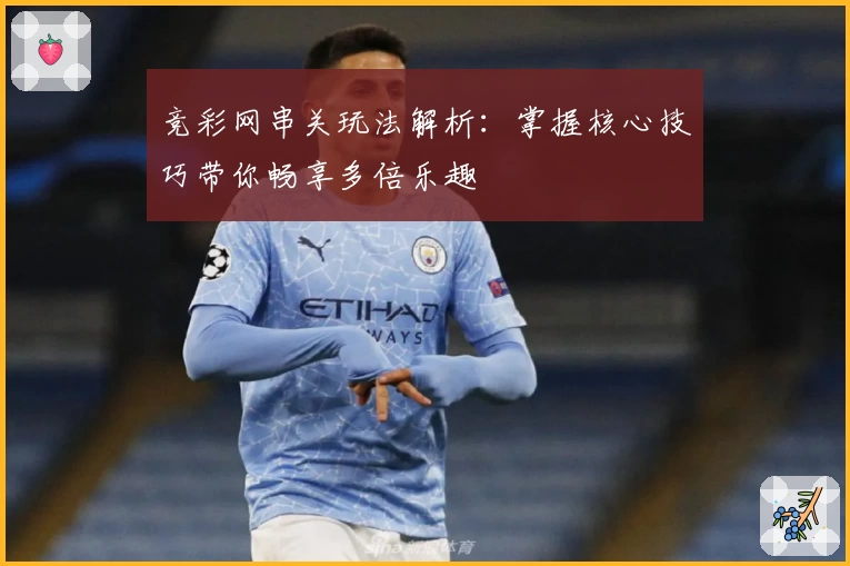 竞彩网串关玩法解析：掌握核心技巧带你畅享多倍乐趣