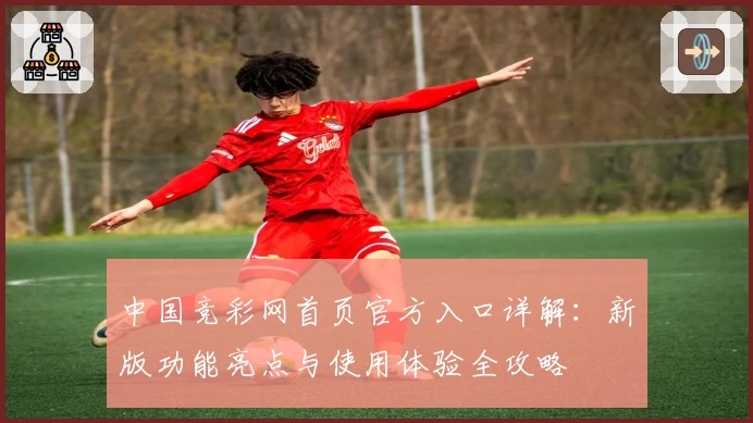 中国竞彩网首页官方入口详解：新版功能亮点与使用体验全攻略