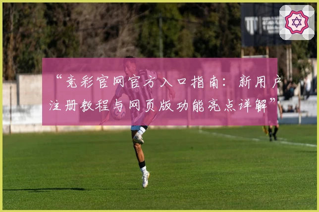 “竞彩官网官方入口指南：新用户注册教程与网页版功能亮点详解”