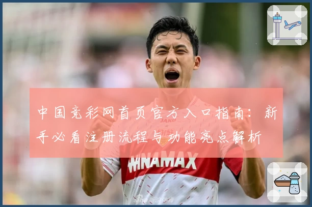 中国竞彩网首页官方入口指南：新手必看注册流程与功能亮点解析