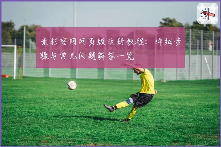 竞彩官网网页版注册教程：详细步骤与常见问题解答一览