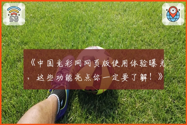 《中国竞彩网网页版使用体验曝光，这些功能亮点你一定要了解！》