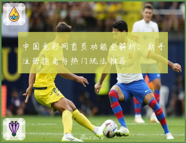 中国竞彩网首页功能全解析：新手注册指南与热门玩法推荐