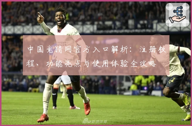 中国竞猜网官方入口解析：注册教程、功能亮点与使用体验全攻略