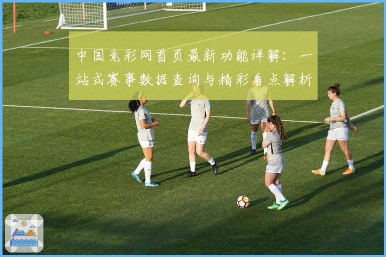 中国竞彩网首页最新功能详解：一站式赛事数据查询与精彩看点解析