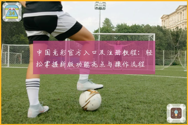 中国竞彩官方入口及注册教程：轻松掌握新版功能亮点与操作流程