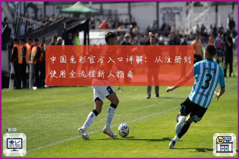 中国竞彩官方入口详解：从注册到使用全流程新人指南