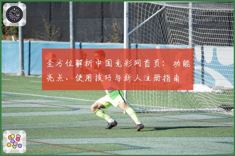 全方位解析中国竞彩网首页：功能亮点、使用技巧与新人注册指南