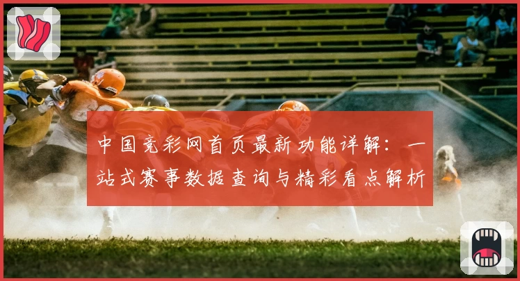 中国竞彩网首页最新功能详解：一站式赛事数据查询与精彩看点解析
