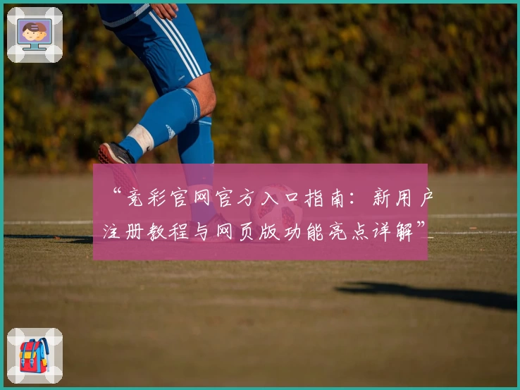 “竞彩官网官方入口指南：新用户注册教程与网页版功能亮点详解”